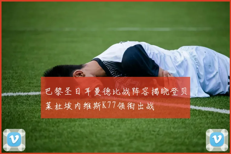 巴黎圣日耳曼德比战阵容揭晓登贝莱杜埃内维斯K77领衔出战