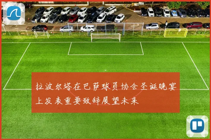 拉波尔塔在巴萨球员协会圣诞晚宴上发表重要致辞展望未来