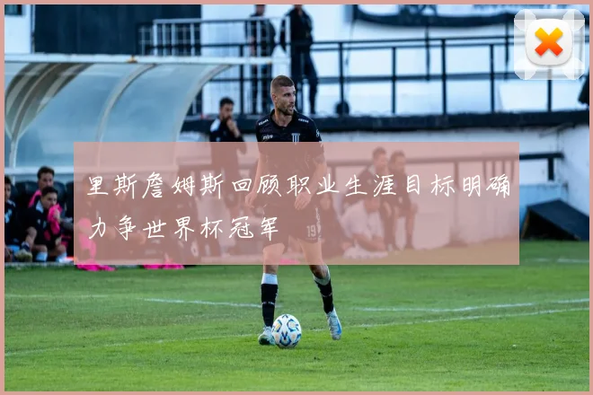 里斯詹姆斯回顾职业生涯目标明确力争世界杯冠军