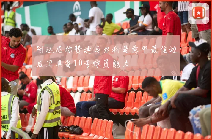阿达尼称赞迪马尔科是意甲最佳边后卫具备10号球员能力
