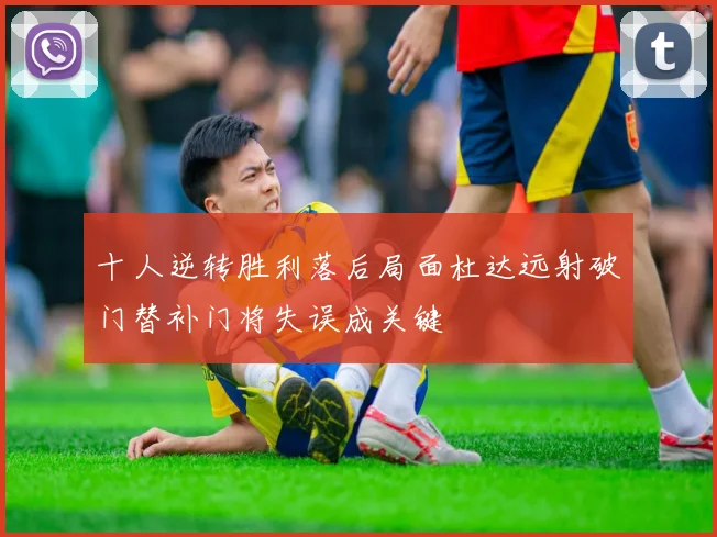 十人逆转胜利落后局面杜达远射破门替补门将失误成关键